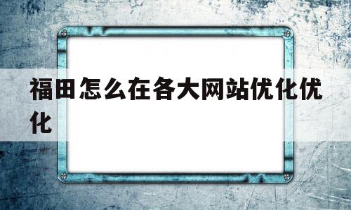 福田怎么在各大网站优化优化(福田怎么在各大网站优化优化车辆)