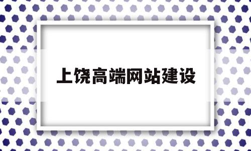 上饶高端网站建设(上饶高端网站建设公司)