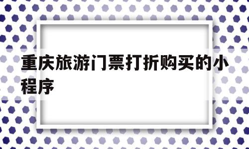 重庆旅游门票打折购买的小程序(重庆旅游门票打折购买的小程序有哪些),重庆旅游门票打折购买的小程序(重庆旅游门票打折购买的小程序有哪些),重庆旅游门票打折购买的小程序,信息,微信,免费,第1张