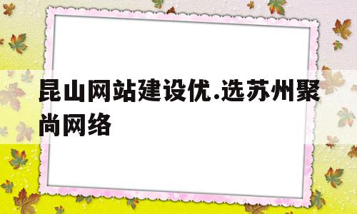 昆山网站建设优.选苏州聚尚网络(苏州app开发主选苏州聚尚网络 放心)