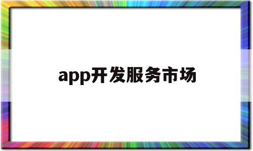 app开发服务市场(app开发服务市场分析)