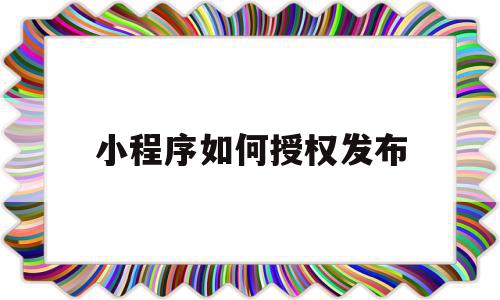 小程序如何授权发布(小程序怎样授权到微信)