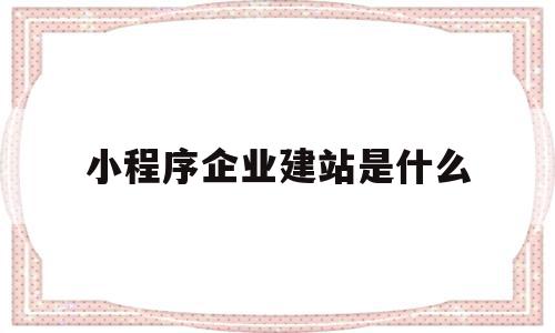 小程序企业建站是什么(小程序企业建站是什么软件)