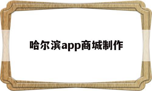 哈尔滨app商城制作(哈尔滨做小程序的公司有哪些)