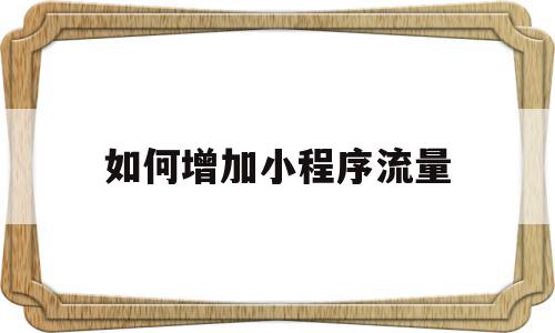 如何增加小程序流量(如何增加小程序的流量)