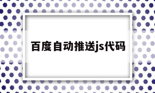 百度自动推送js代码(百度自动推送js代码怎么关闭)