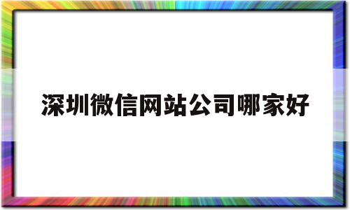 深圳微信网站公司哪家好(深圳做微信小程序的公司)