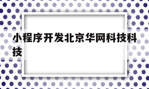 小程序开发北京华网科技科技(小程序开发zdq北京华网天下),小程序开发北京华网科技科技(小程序开发zdq北京华网天下),小程序开发北京华网科技科技,信息,百度,视频,第1张