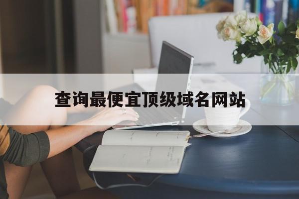 查询最便宜顶级域名网站(查询最便宜顶级域名网站是什么)