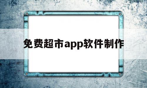 免费超市app软件制作(免费超市app软件制作教程)