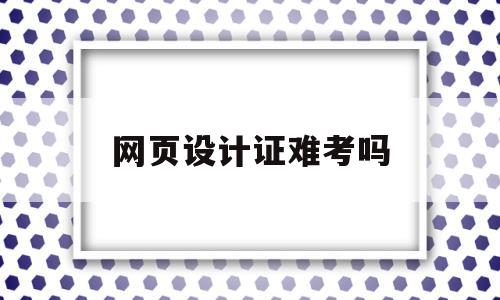 网页设计证难考吗(网页设计考证考什么)