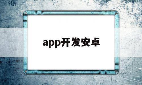 app开发安卓(安卓app开发项目)