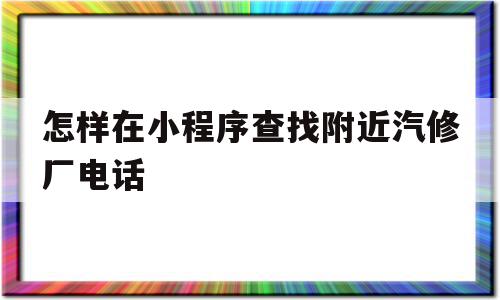 怎样在小程序查找附近汽修厂电话(怎样在小程序查找附近汽修厂电话呢),怎样在小程序查找附近汽修厂电话(怎样在小程序查找附近汽修厂电话呢),怎样在小程序查找附近汽修厂电话,信息,百度,微信,第1张