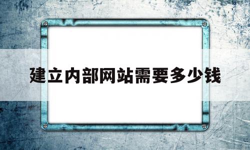 建立内部网站需要多少钱(建立自己的网站需要多少钱?)