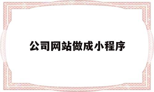 公司网站做成小程序(公司网站做成小程序怎么弄)