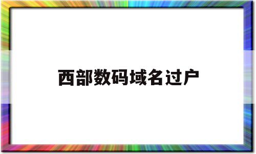 西部数码域名过户(西部数码域名过户到godaddy),西部数码域名过户(西部数码域名过户到godaddy),西部数码域名过户,信息,账号,域名注册,第1张