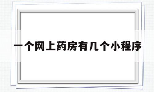 一个网上药房有几个小程序(网上有个药店叫什么名)