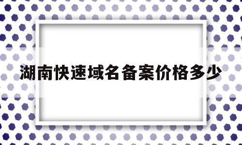 湖南快速域名备案价格多少(域名备案审核流程)