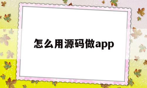 怎么用源码做app(源代码app制作流程)