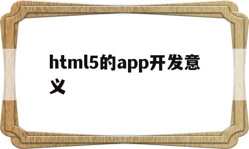 html5的app开发意义(html5 app开发从入门到精通)