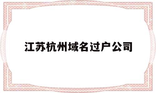 江苏杭州域名过户公司(江苏杭州域名过户公司有哪些)