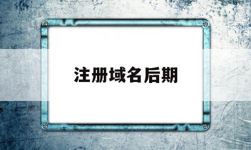 注册域名后期(注册域名后期怎么操作)