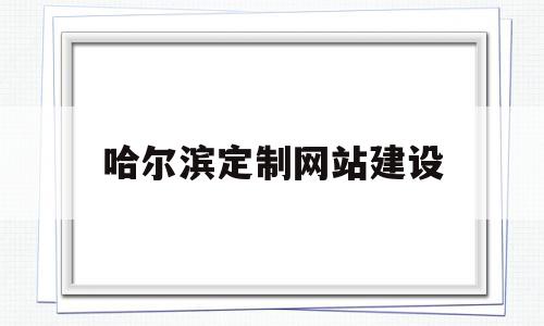 哈尔滨定制网站建设(哈尔滨企业网站制作哪家好)