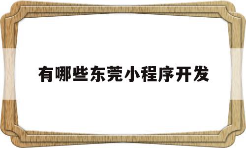 有哪些东莞小程序开发(东莞市小程序电子商务有限公司),有哪些东莞小程序开发(东莞市小程序电子商务有限公司),有哪些东莞小程序开发,信息,模板,百度,第1张