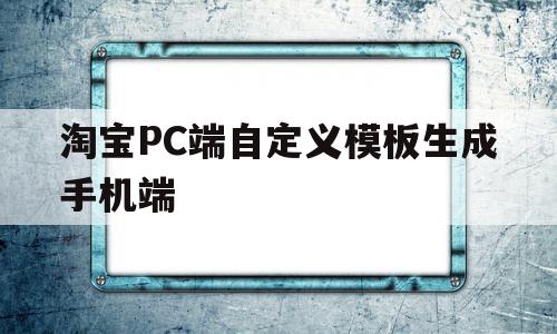 淘宝PC端自定义模板生成手机端(淘宝怎么自己设计模板),淘宝PC端自定义模板生成手机端(淘宝怎么自己设计模板),淘宝PC端自定义模板生成手机端,信息,模板,文章,第1张