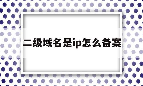 二级域名是ip怎么备案(域名备案二级域名需不需要备案)