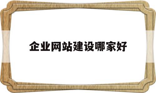 企业网站建设哪家好(企业建网站哪个平台好)