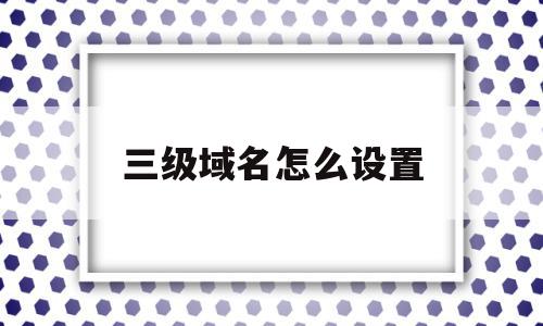 三级域名怎么设置(如何设置三级域名)