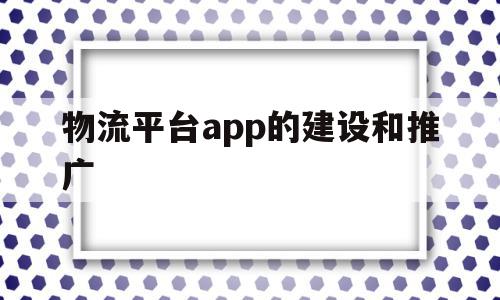 物流平台app的建设和推广(物流平台搭建)