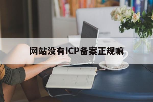 网站没有ICP备案正规嘛(网站没有icp备案正规嘛怎么办)