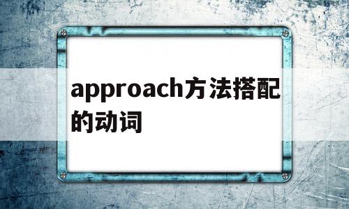 approach方法搭配的动词(approach做动词后面要加to吗)