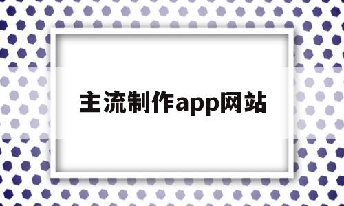 主流制作app网站(主流制作app网站推荐)