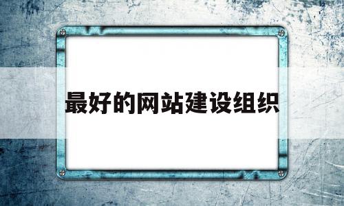 最好的网站建设组织(网站建设哪个平台最好),最好的网站建设组织(网站建设哪个平台最好),最好的网站建设组织,信息,模板,百度,第1张