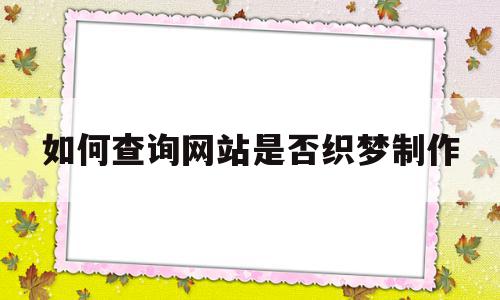 如何查询网站是否织梦制作(怎么查询一个网站是不是真的)