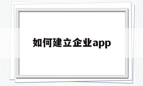 如何建立企业app(如何建立企业微信公众号平台)