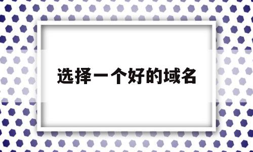 选择一个好的域名(如何选一个好域名)