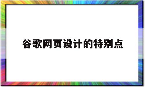 谷歌网页设计的特别点(谷歌网页设计的特别点在哪)