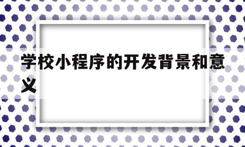 学校小程序的开发背景和意义(学校小程序的开发背景和意义怎么写)