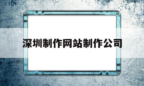 深圳制作网站制作公司(深圳制作网站制作公司排名)