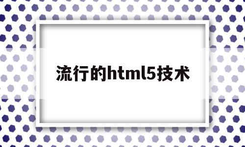 流行的html5技术(html5技术有哪些优点)