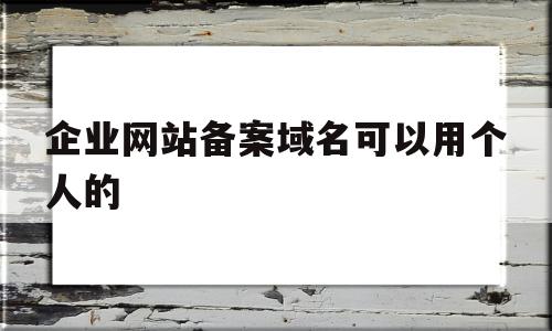 企业网站备案域名可以用个人的(企业网站备案域名可以用个人的名字吗)