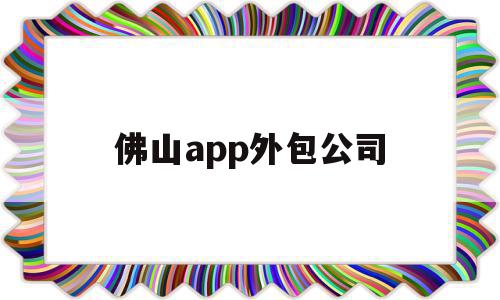 佛山app外包公司(佛山app外包公司有哪些)