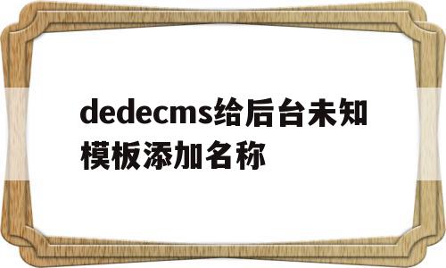 关于dedecms给后台未知模板添加名称的信息,关于dedecms给后台未知模板添加名称的信息,dedecms给后台未知模板添加名称,信息,模板,html,第1张