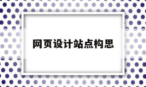 网页设计站点构思(站点和网页的设计有哪些基本步骤)