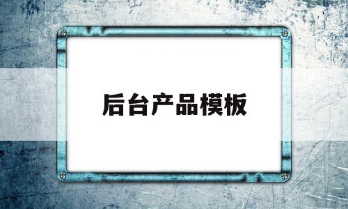 后台产品模板(后台产品是什么)