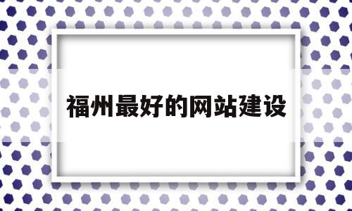 福州最好的网站建设(福州网站设计较好的公司)